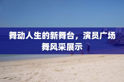 舞动人生的新舞台，演员广场舞风采展示