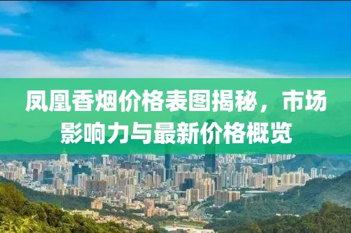 凤凰香烟价格表图揭秘，市场影响力与最新价格概览
