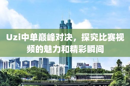 Uzi中单巅峰对决，探究比赛视频的魅力和精彩瞬间