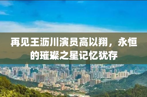 再见王沥川演员高以翔，永恒的璀璨之星记忆犹存