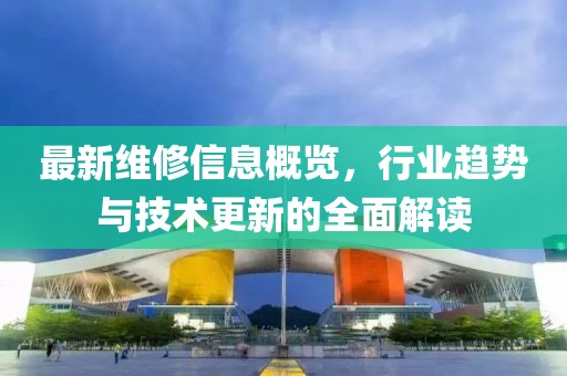 最新维修信息概览，行业趋势与技术更新的全面解读