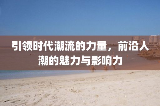 引领时代潮流的力量，前沿人潮的魅力与影响力