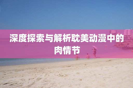 深度探索与解析耽美动漫中的肉情节
