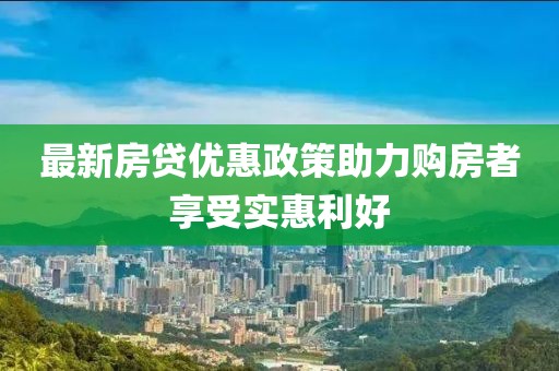 最新房贷优惠政策助力购房者享受实惠利好