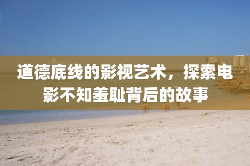 道德底线的影视艺术，探索电影不知羞耻背后的故事