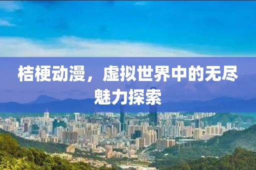 桔梗动漫，虚拟世界中的无尽魅力探索