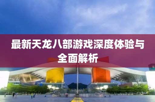 最新天龙八部游戏深度体验与全面解析