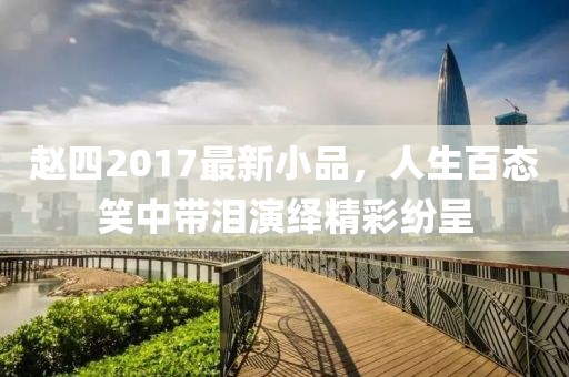 赵四2017最新小品，人生百态笑中带泪演绎精彩纷呈