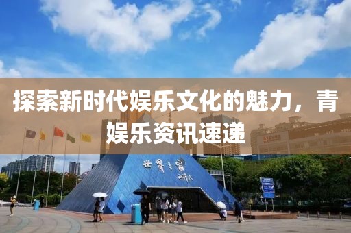探索新时代娱乐文化的魅力，青娱乐资讯速递