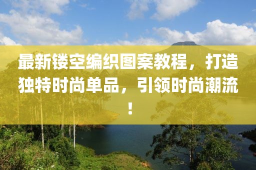 最新镂空编织图案教程，打造独特时尚单品，引领时尚潮流！