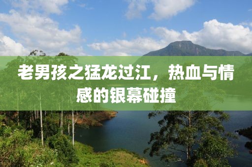 老男孩之猛龙过江，热血与情感的银幕碰撞