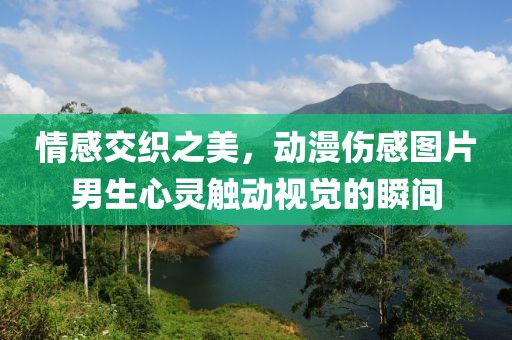 情感交织之美，动漫伤感图片男生心灵触动视觉的瞬间