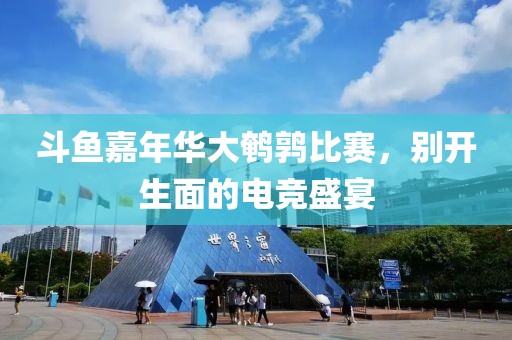 斗鱼嘉年华大鹌鹑比赛，别开生面的电竞盛宴