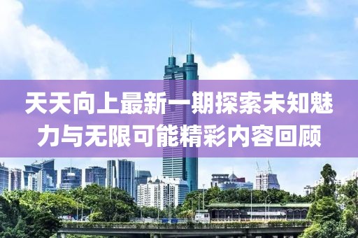 天天向上最新一期探索未知魅力与无限可能精彩内容回顾