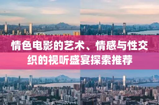 情色电影的艺术、情感与性交织的视听盛宴探索推荐