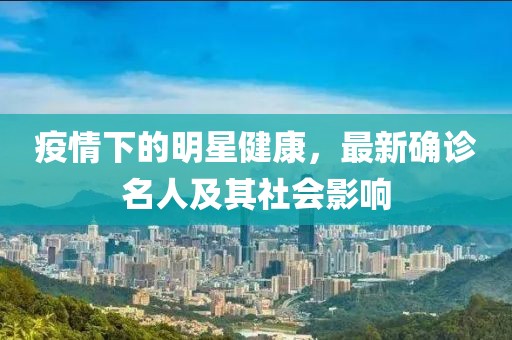 疫情下的明星健康，最新确诊名人及其社会影响
