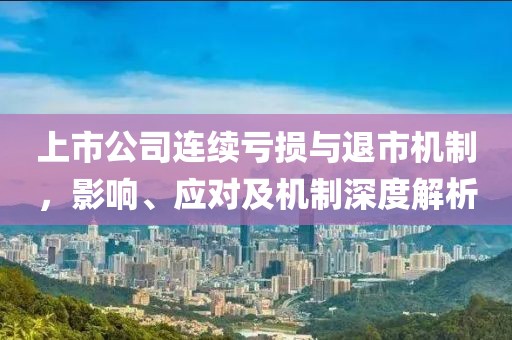 上市公司连续亏损与退市机制，影响、应对及机制深度解析