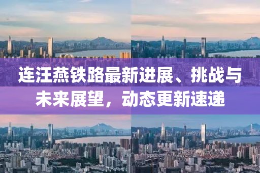 连汪燕铁路最新进展、挑战与未来展望，动态更新速递
