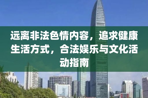 远离非法色情内容，追求健康生活方式，合法娱乐与文化活动指南