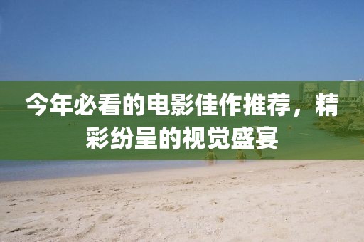 今年必看的电影佳作推荐，精彩纷呈的视觉盛宴