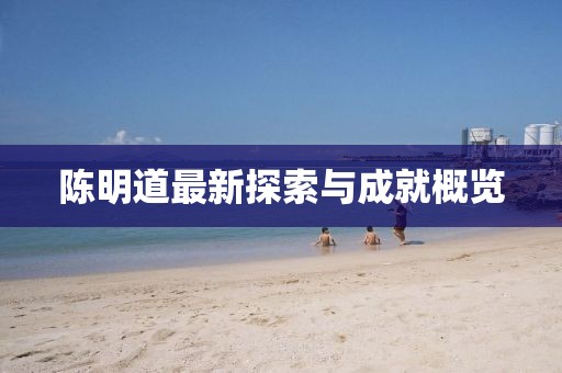 陈明道最新探索与成就概览