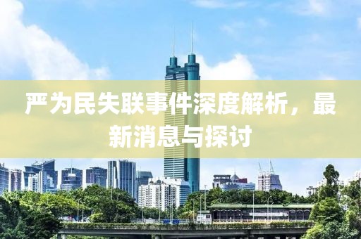 严为民失联事件深度解析，最新消息与探讨