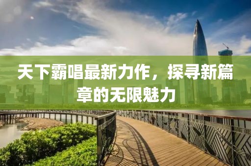 天下霸唱最新力作，探寻新篇章的无限魅力