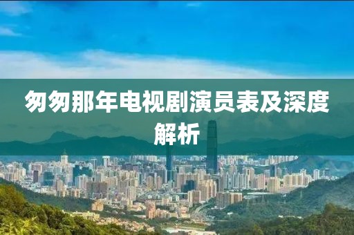 匆匆那年电视剧演员表及深度解析