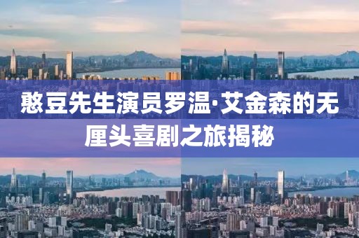 憨豆先生演员罗温·艾金森的无厘头喜剧之旅揭秘