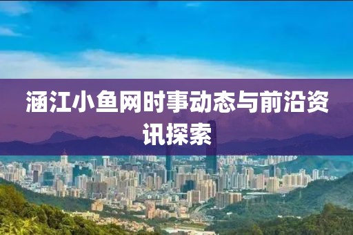 涵江小鱼网时事动态与前沿资讯探索