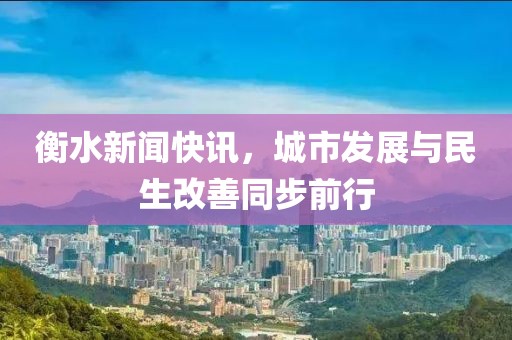 衡水新闻快讯，城市发展与民生改善同步前行