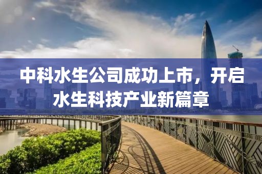 中科水生公司成功上市，开启水生科技产业新篇章