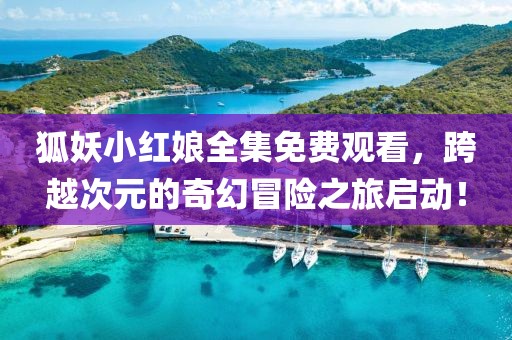 狐妖小红娘全集免费观看，跨越次元的奇幻冒险之旅启动！