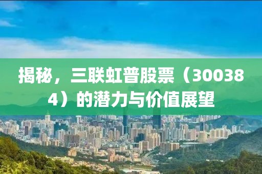 揭秘，三联虹普股票（300384）的潜力与价值展望