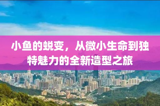 小鱼的蜕变，从微小生命到独特魅力的全新造型之旅
