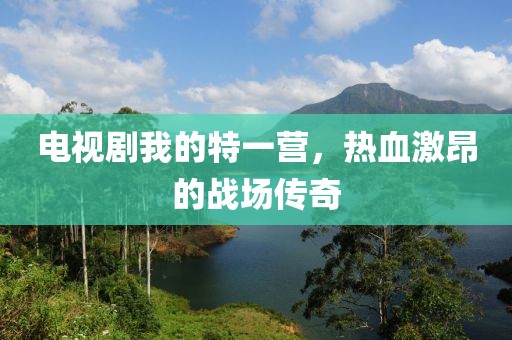 电视剧我的特一营，热血激昂的战场传奇
