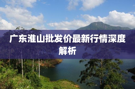 广东淮山批发价最新行情深度解析