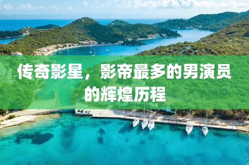 传奇影星，影帝最多的男演员的辉煌历程
