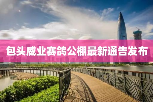 包头威业赛鸽公棚最新通告发布