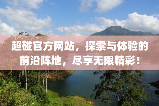 超碰官方网站，探索与体验的前沿阵地，尽享无限精彩！
