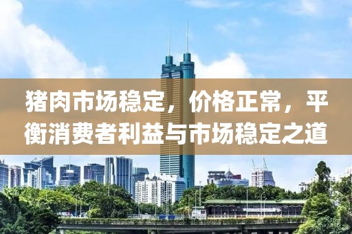猪肉市场稳定，价格正常，平衡消费者利益与市场稳定之道