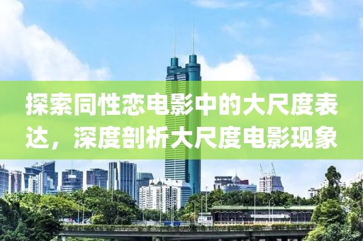探索同性恋电影中的大尺度表达，深度剖析大尺度电影现象