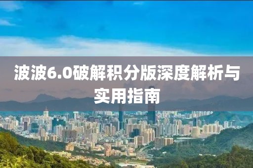 波波6.0破解积分版深度解析与实用指南