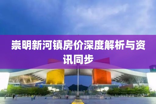崇明新河镇房价深度解析与资讯同步