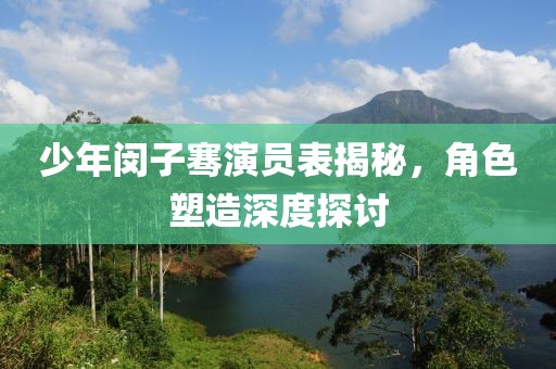 少年闵子骞演员表揭秘，角色塑造深度探讨