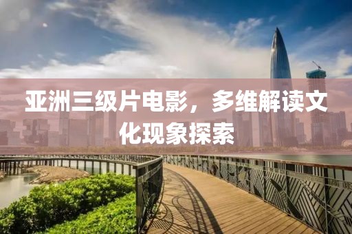 亚洲三级片电影，多维解读文化现象探索