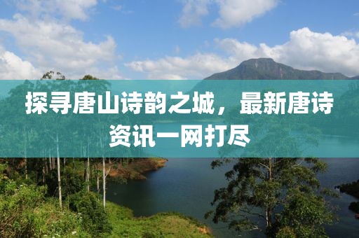 探寻唐山诗韵之城，最新唐诗资讯一网打尽