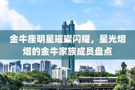 金牛座明星璀璨闪耀，星光熠熠的金牛家族成员盘点