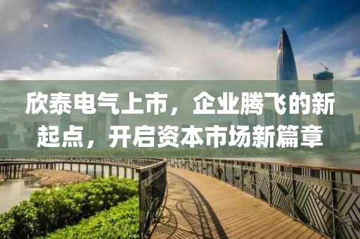 欣泰电气上市，企业腾飞的新起点，开启资本市场新篇章