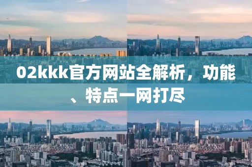 02kkk官方网站全解析，功能、特点一网打尽